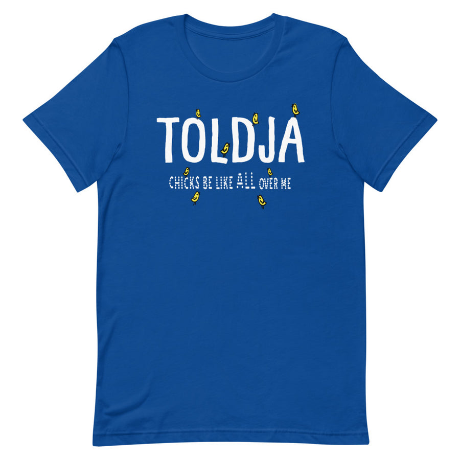 Toldja -  Chicks Be Like All Over Me T-Shirt