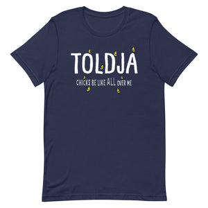 Toldja -  Chicks Be Like All Over Me T-Shirt
